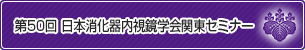 第50回 日本消化器内視鏡学会関東セミナー